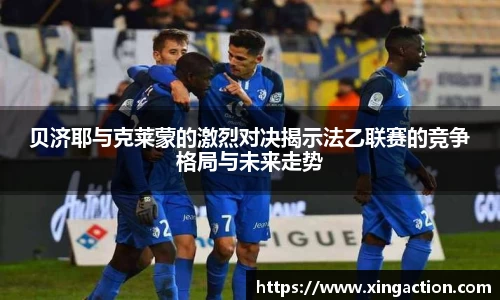 贝济耶与克莱蒙的激烈对决揭示法乙联赛的竞争格局与未来走势