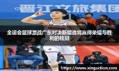 全运会篮球激战广东对决新疆谁将赢得荣耀与胜利的桂冠