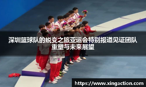 深圳篮球队的蜕变之旅亚运会特别报道见证团队重塑与未来展望