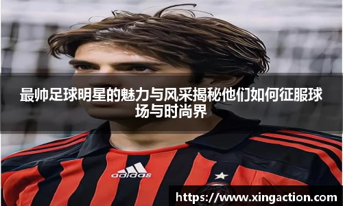 最帅足球明星的魅力与风采揭秘他们如何征服球场与时尚界
