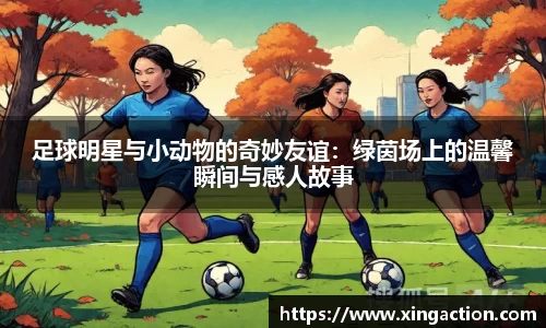 足球明星与小动物的奇妙友谊：绿茵场上的温馨瞬间与感人故事